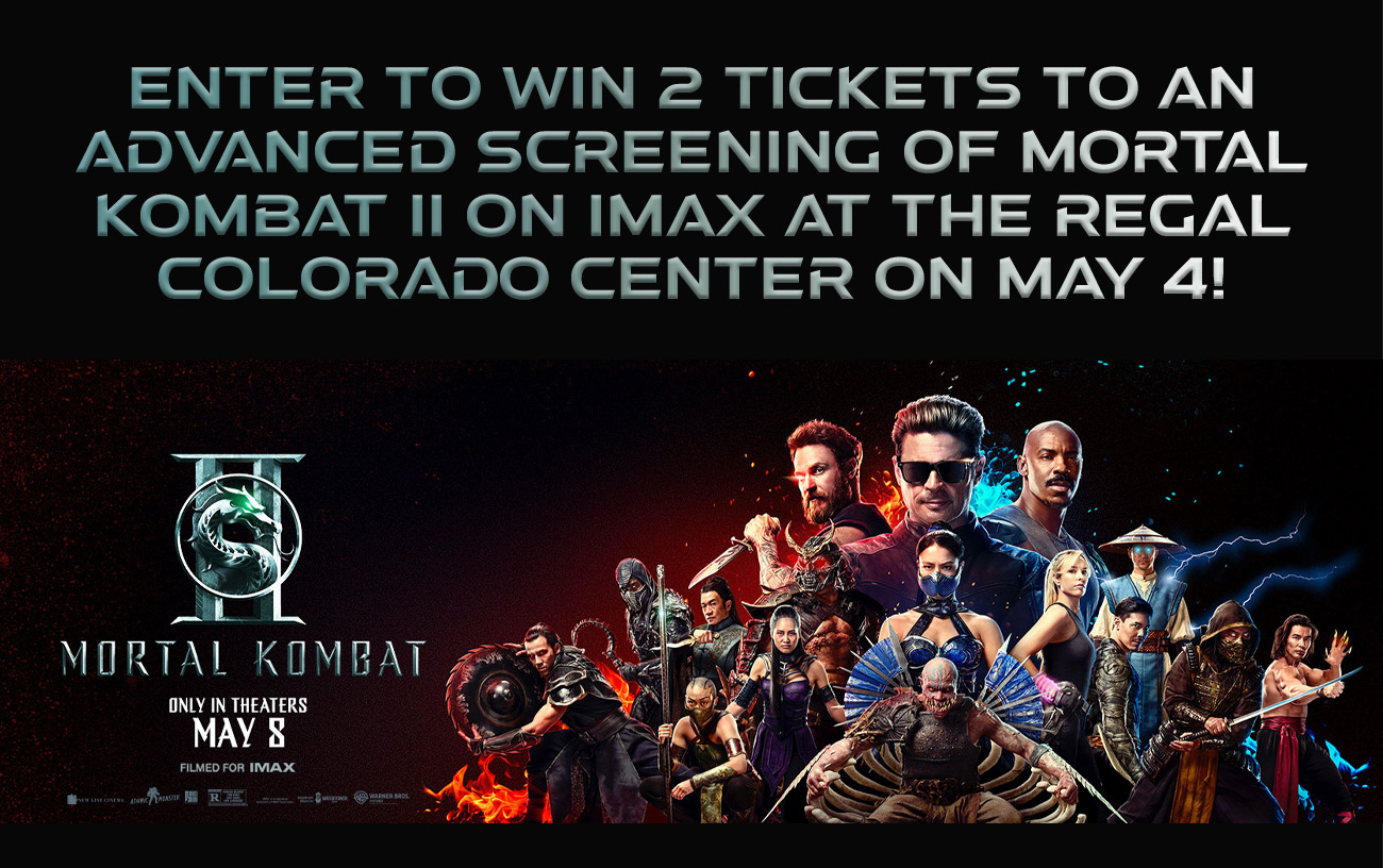 Enter to Win 2 Tickets to an Advanced Screening of MORTAL KOMBAT II on IMAX at the Regal Colorado Center on May 4!