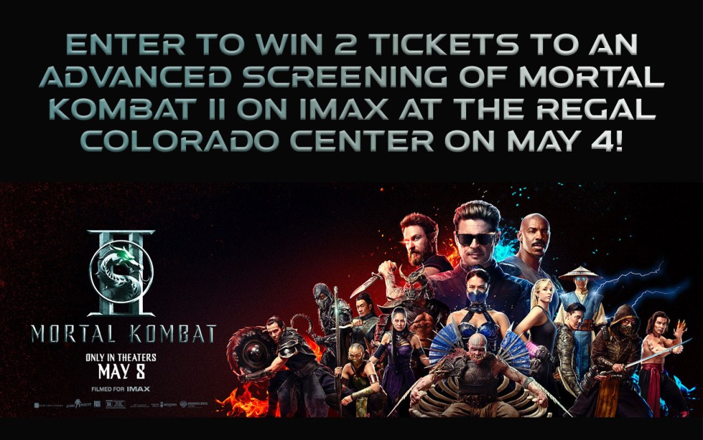 Enter to Win 2 Tickets to an Advanced Screening of MORTAL KOMBAT II on IMAX at the Regal Colorado Center on May 4!